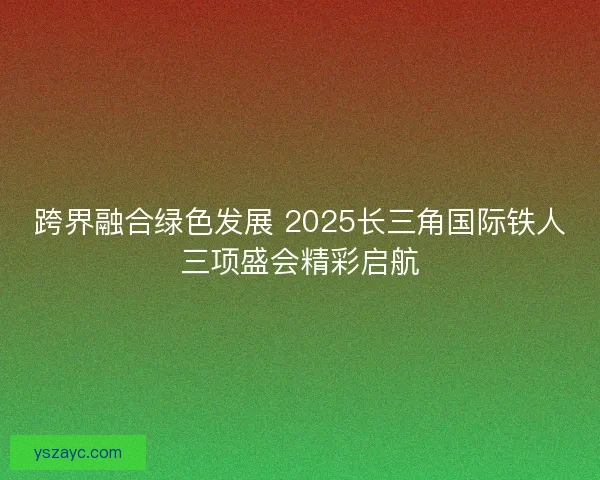 跨界融合绿色发展 2025长三角国际铁人三项盛会精彩启航
