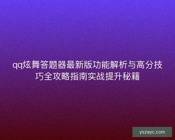 qq炫舞答题器最新版功能解析与高分技巧全攻略指南实战提升秘籍