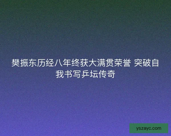 樊振东历经八年终获大满贯荣誉 突破自我书写乒坛传奇