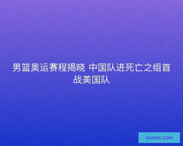 男篮奥运赛程揭晓 中国队进死亡之组首战美国队