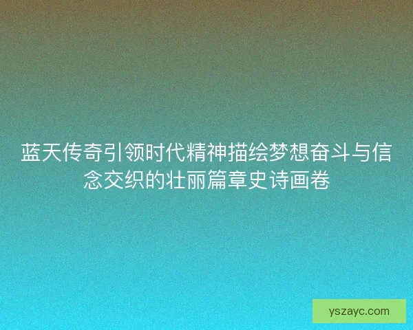 蓝天传奇引领时代精神描绘梦想奋斗与信念交织的壮丽篇章史诗画卷