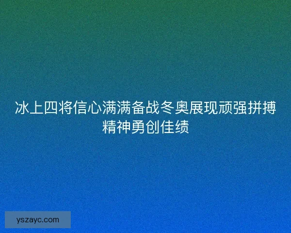 冰上四将信心满满备战冬奥展现顽强拼搏精神勇创佳绩 冰上四将信心满满备战冬奥展现顽强拼搏精神勇创佳绩