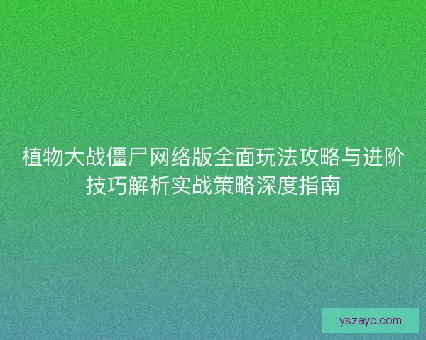 植物大战僵尸网络版全面玩法攻略与进阶技巧解析实战策略深度指南