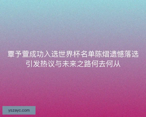 覃予萱成功入选世界杯名单陈熠遗憾落选引发热议与未来之路何去何从