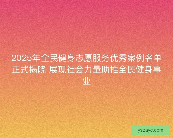 2025年全民健身志愿服务优秀案例名单正式揭晓 展现社会力量助推全民健身事业