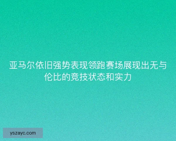 亚马尔依旧强势表现领跑赛场展现出无与伦比的竞技状态和实力
