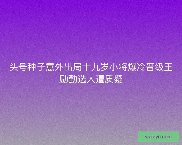头号种子意外出局十九岁小将爆冷晋级王励勤选人遭质疑