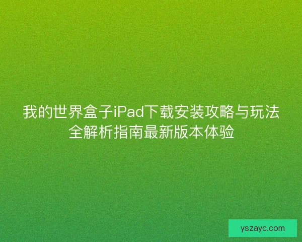 我的世界盒子iPad下载安装攻略与玩法全解析指南最新版本体验