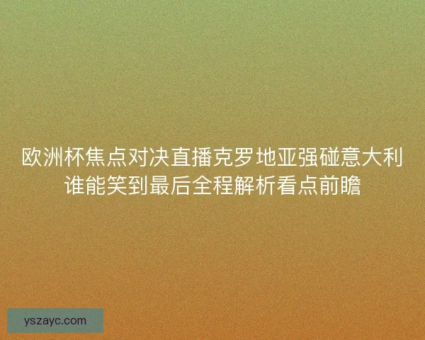 欧洲杯焦点对决直播克罗地亚强碰意大利谁能笑到最后全程解析看点前瞻 欧洲杯焦点对决直播克罗地亚强碰意大利谁能笑到最后全程解析看点前瞻