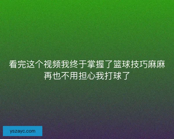 看完这个视频我终于掌握了篮球技巧麻麻再也不用担心我打球了 看完这个视频我终于掌握了篮球技巧麻麻再也不用担心我打球了