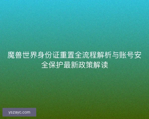 魔兽世界身份证重置全流程解析与账号安全保护最新政策解读