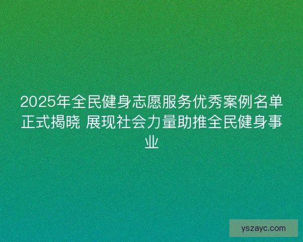 2025年全民健身志愿服务优秀案例名单正式揭晓 展现社会力量助推全民健身事业 2025年全民健身志愿服务优秀案例名单正式揭晓 展现社会力量助推全民健身事业