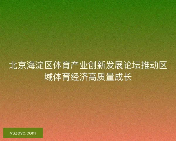 北京海淀区体育产业创新发展论坛推动区域体育经济高质量成长 北京海淀区体育产业创新发展论坛推动区域体育经济高质量成长