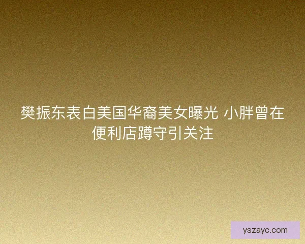樊振东表白美国华裔美女曝光 小胖曾在便利店蹲守引关注