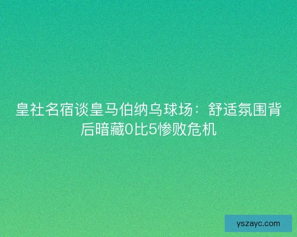 皇社名宿谈皇马伯纳乌球场:舒适氛围背后暗藏0比5惨败危机 皇社名宿谈皇马伯纳乌球场:舒适氛围背后暗藏0比5惨败危机