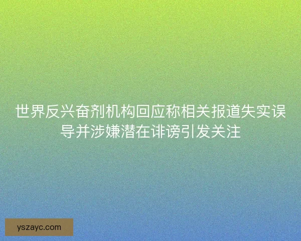 世界反兴奋剂机构回应称相关报道失实误导并涉嫌潜在诽谤引发关注 世界反兴奋剂机构回应称相关报道失实误导并涉嫌潜在诽谤引发关注