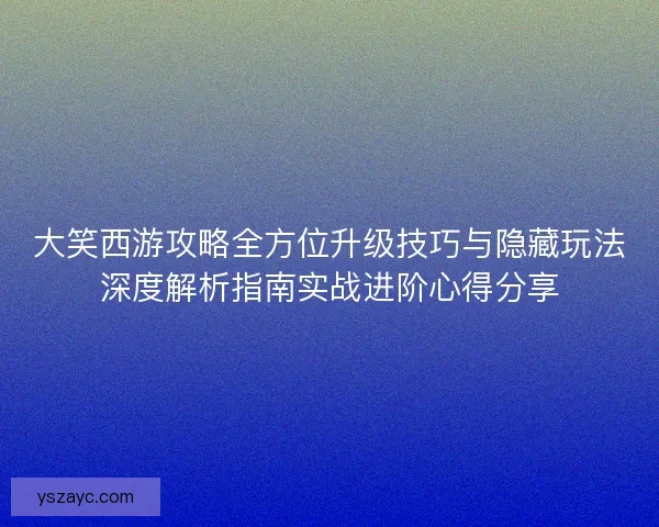 大笑西游攻略全方位升级技巧与隐藏玩法深度解析指南实战进阶心得分享 大笑西游攻略全方位升级技巧与隐藏玩法深度解析指南实战进阶心得分享