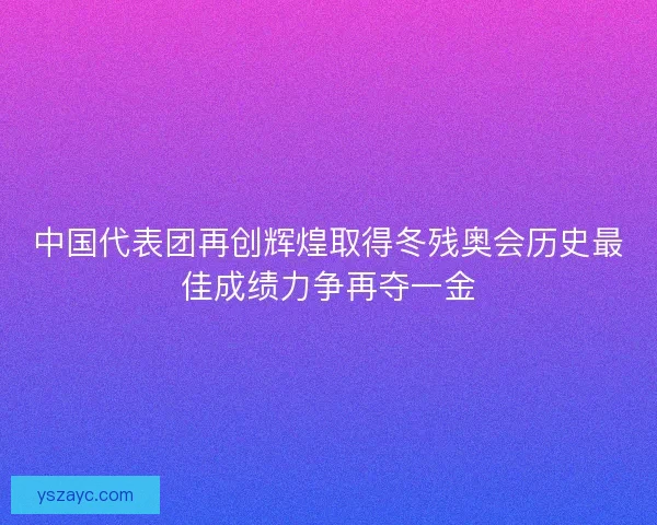 中国代表团再创辉煌取得冬残奥会历史最佳成绩力争再夺一金 中国代表团再创辉煌取得冬残奥会历史最佳成绩力争再夺一金
