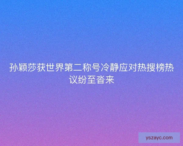 孙颖莎获世界第二称号冷静应对热搜榜热议纷至沓来