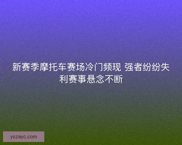 新赛季摩托车赛场冷门频现 强者纷纷失利赛事悬念不断