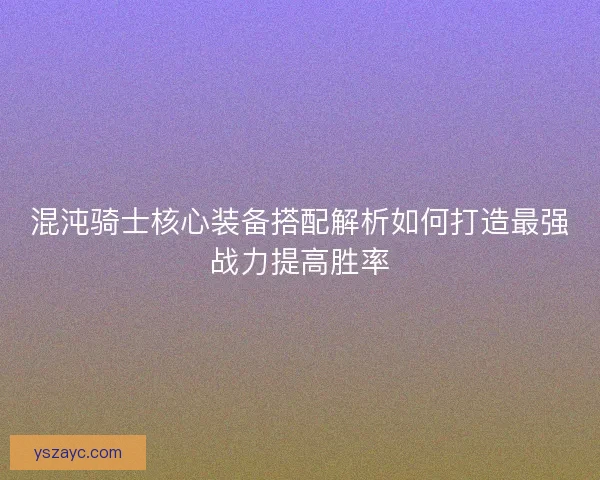 混沌骑士核心装备搭配解析如何打造最强战力提高胜率 混沌骑士核心装备搭配解析如何打造最强战力提高胜率
