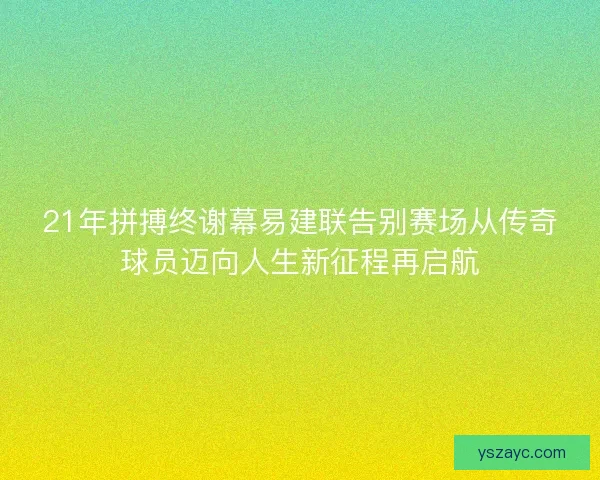 21年拼搏终谢幕易建联告别赛场从传奇球员迈向人生新征程再启航