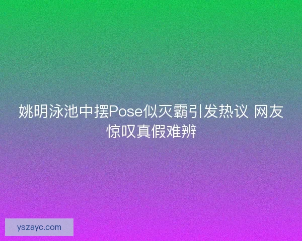 姚明泳池中摆Pose似灭霸引发热议 网友惊叹真假难辨 姚明泳池中摆Pose似灭霸引发热议 网友惊叹真假难辨
