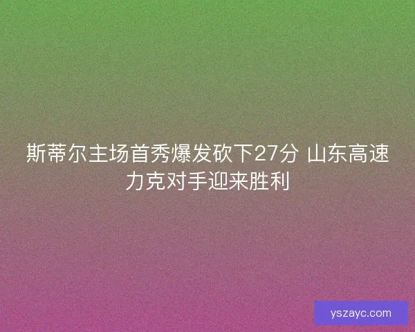 斯蒂尔主场首秀爆发砍下27分 山东高速力克对手迎来胜利